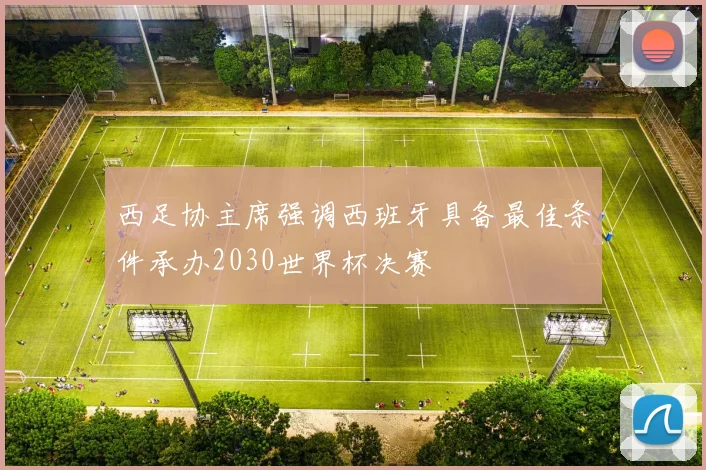 西足协主席强调西班牙具备最佳条件承办2030世界杯决赛