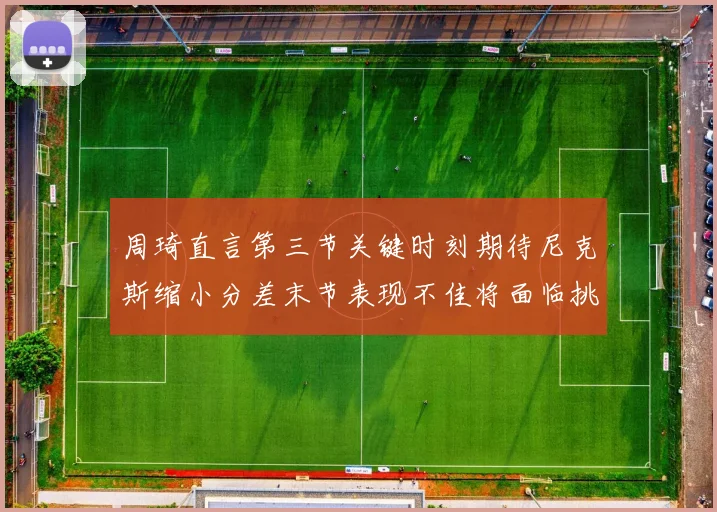 周琦直言第三节关键时刻期待尼克斯缩小分差末节表现不佳将面临挑战