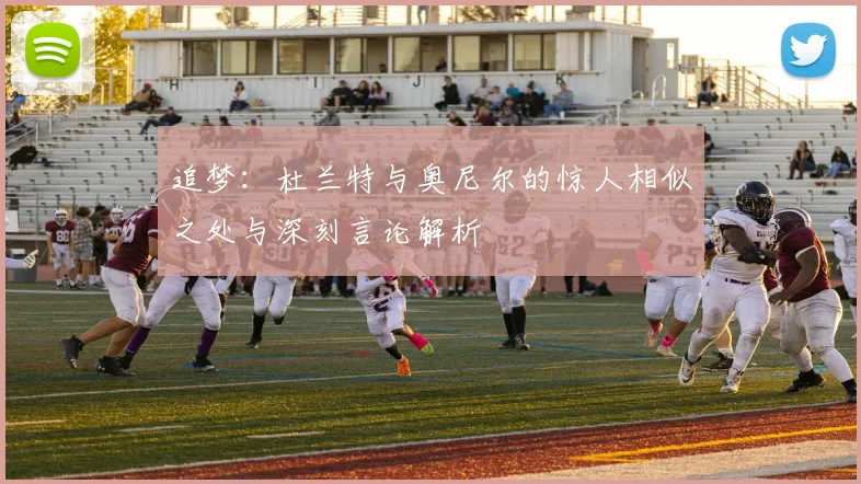 追梦：杜兰特与奥尼尔的惊人相似之处与深刻言论解析