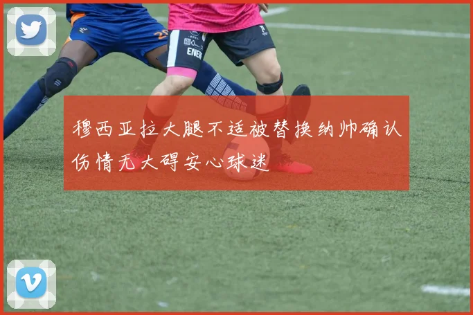 穆西亚拉大腿不适被替换纳帅确认伤情无大碍安心球迷