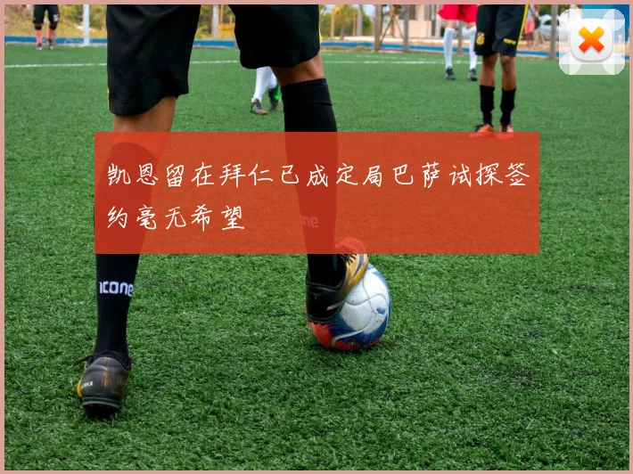 凯恩留在拜仁已成定局巴萨试探签约毫无希望