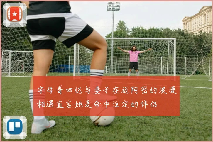字母哥回忆与妻子在迈阿密的浪漫相遇直言她是命中注定的伴侣