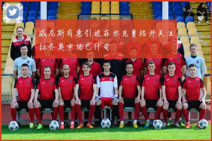 威尼斯有意引进菲尔克鲁格并关注拉齐奥中场巴什奇