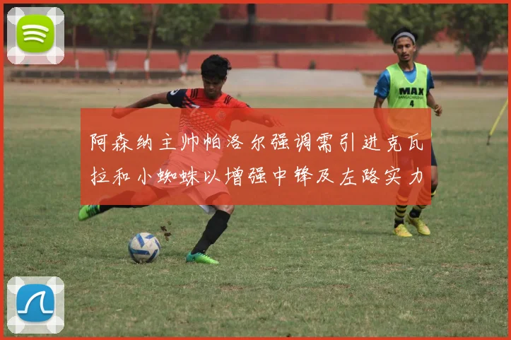 阿森纳主帅帕洛尔强调需引进克瓦拉和小蜘蛛以增强中锋及左路实力