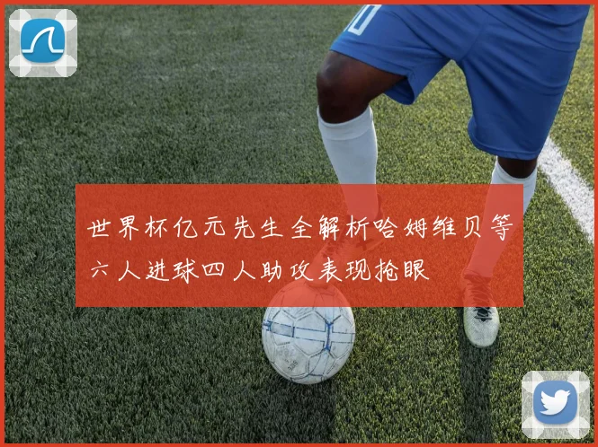 世界杯亿元先生全解析哈姆维贝等六人进球四人助攻表现抢眼