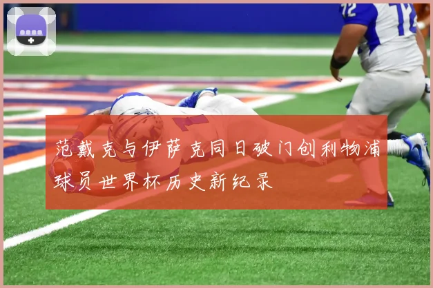 范戴克与伊萨克同日破门创利物浦球员世界杯历史新纪录