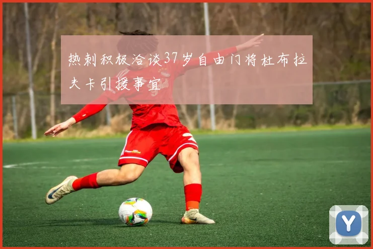 热刺积极洽谈37岁自由门将杜布拉夫卡引援事宜