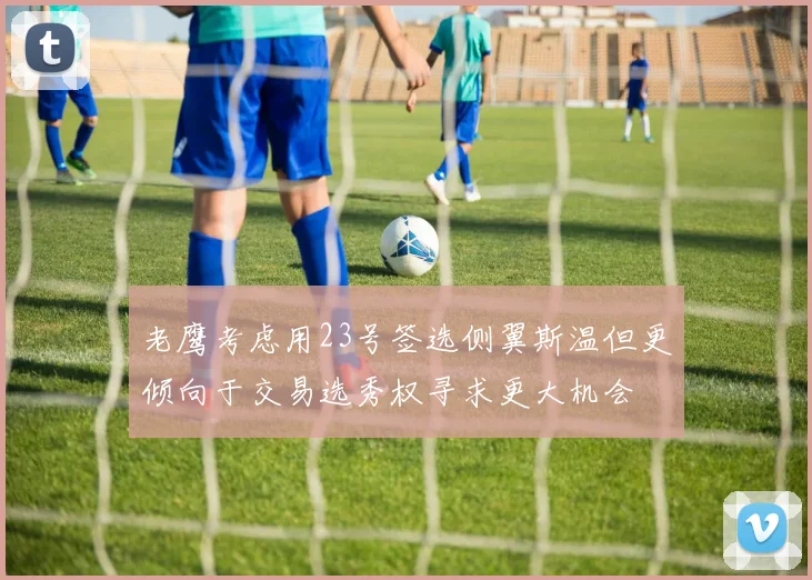 老鹰考虑用23号签选侧翼斯温但更倾向于交易选秀权寻求更大机会