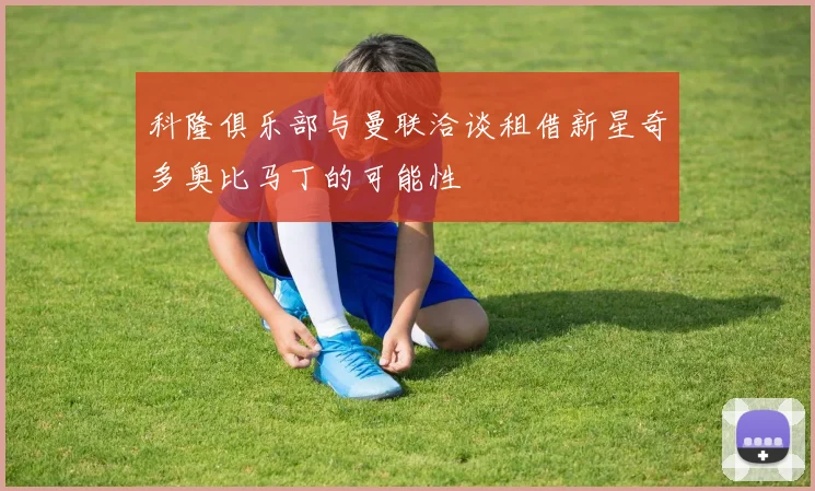 科隆俱乐部与曼联洽谈租借新星奇多奥比马丁的可能性