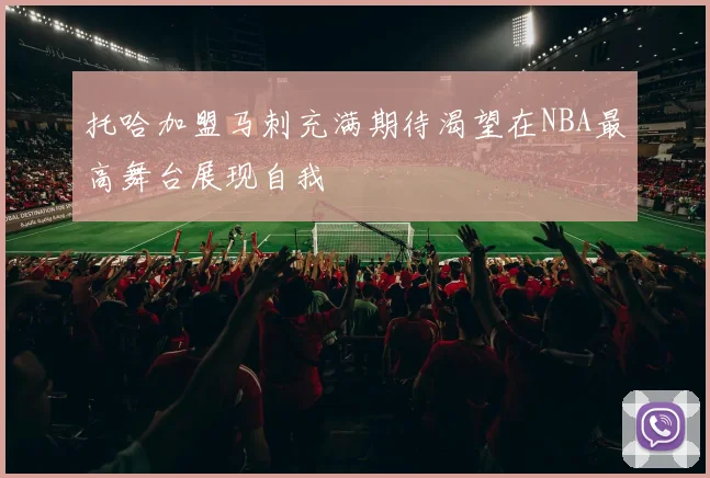 托哈加盟马刺充满期待渴望在NBA最高舞台展现自我