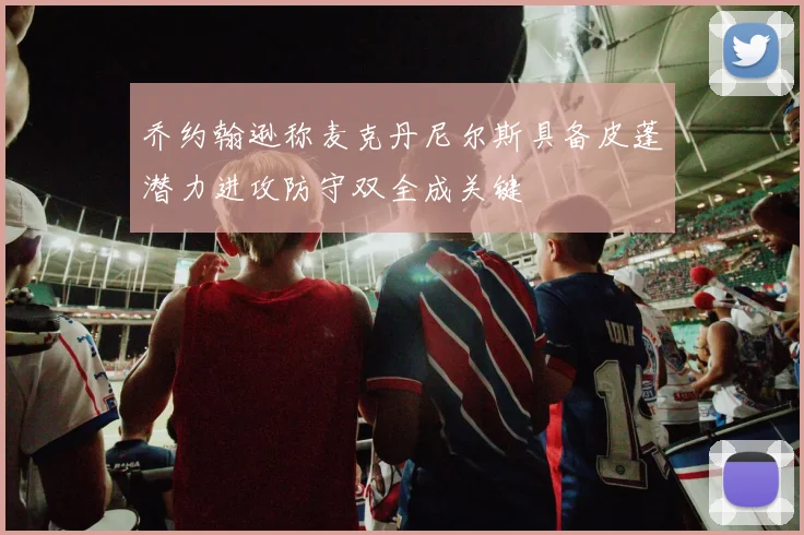乔约翰逊称麦克丹尼尔斯具备皮蓬潜力进攻防守双全成关键