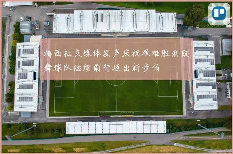 梅西社交媒体发声庆祝艰难胜利鼓舞球队继续前行迈出新步伐